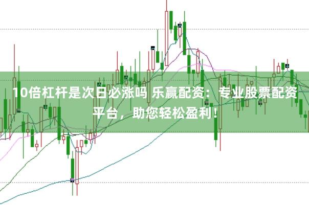 10倍杠杆是次日必涨吗 乐赢配资：专业股票配资平台，助您轻松盈利！