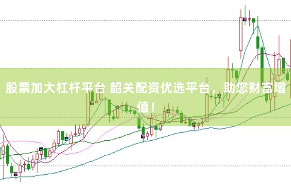 股票加大杠杆平台 韶关配资优选平台，助您财富增值！