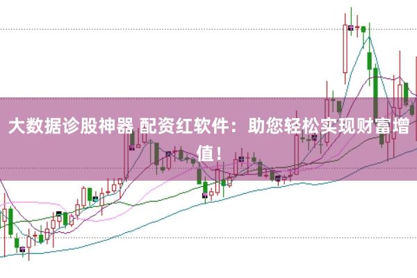大数据诊股神器 配资红软件：助您轻松实现财富增值！