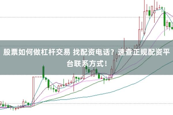 股票如何做杠杆交易 找配资电话？速查正规配资平台联系方式！
