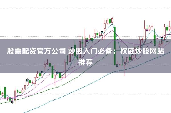 股票配资官方公司 炒股入门必备：权威炒股网站推荐