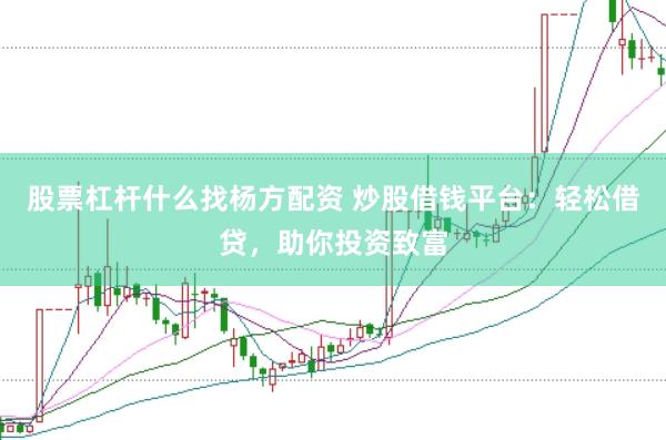 股票杠杆什么找杨方配资 炒股借钱平台：轻松借贷，助你投资致富