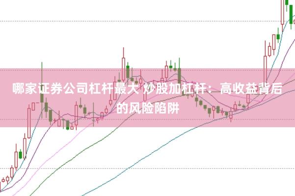 哪家证券公司杠杆最大 炒股加杠杆：高收益背后的风险陷阱