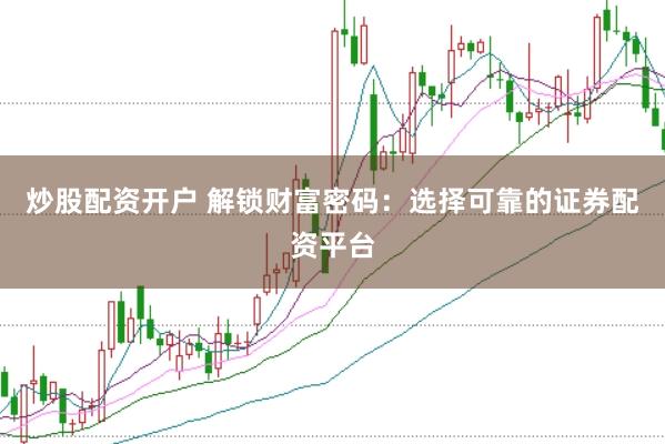 炒股配资开户 解锁财富密码：选择可靠的证券配资平台