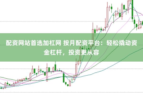 配资网站首选加杠网 按月配资平台：轻松撬动资金杠杆，投资更从容