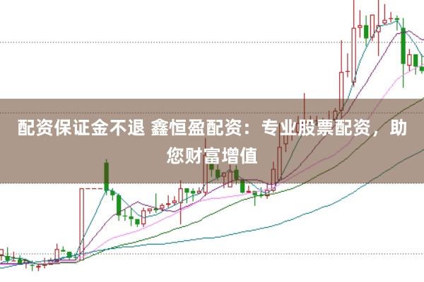 配资保证金不退 鑫恒盈配资：专业股票配资，助您财富增值