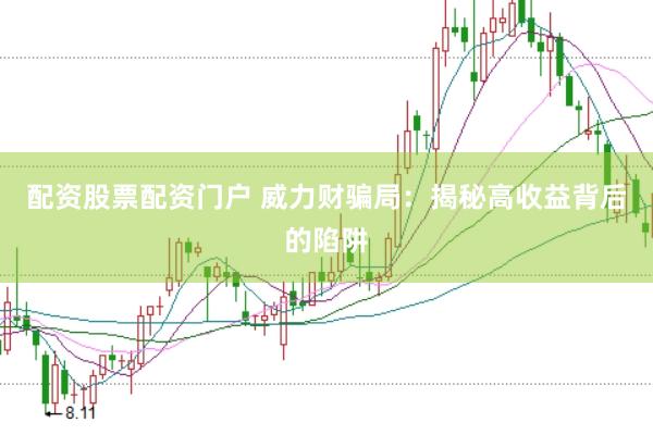 配资股票配资门户 威力财骗局：揭秘高收益背后的陷阱