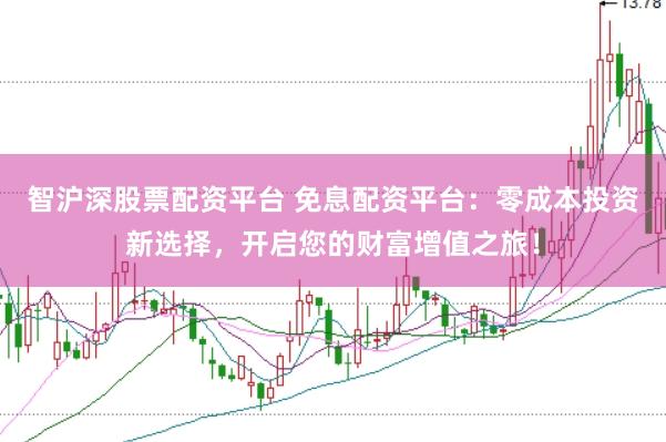 智沪深股票配资平台 免息配资平台：零成本投资新选择，开启您的财富增值之旅！