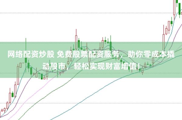 网络配资炒股 免费股票配资服务，助你零成本撬动股市，轻松实现财富增值！