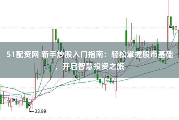51配资网 新手炒股入门指南：轻松掌握股市基础，开启智慧投资之旅