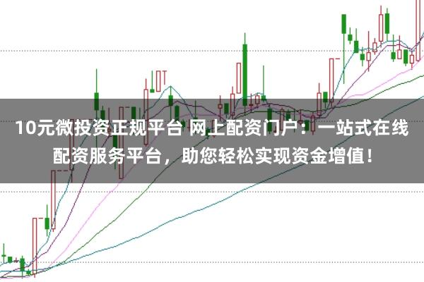10元微投资正规平台 网上配资门户：一站式在线配资服务平台，助您轻松实现资金增值！