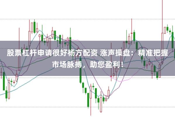 股票杠杆申请很好杨方配资 涨声操盘：精准把握市场脉搏，助您盈利！