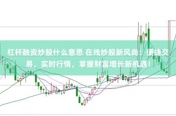 杠杆融资炒股什么意思 在线炒股新风尚：便捷交易，实时行情，掌握财富增长新机遇！