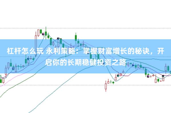 杠杆怎么玩 永利策略：掌握财富增长的秘诀，开启你的长期稳健投资之路