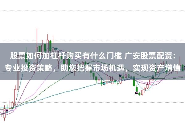 股票如何加杠杆购买有什么门槛 广安股票配资：专业投资策略，助您把握市场机遇，实现资产增值