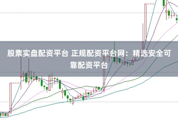 股票实盘配资平台 正规配资平台网：精选安全可靠配资平台