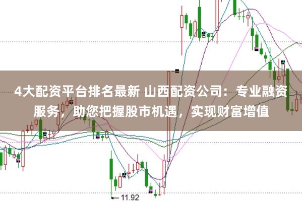4大配资平台排名最新 山西配资公司：专业融资服务，助您把握股市机遇，实现财富增值