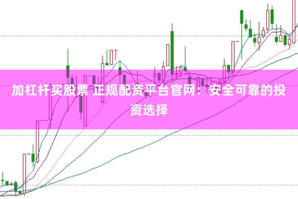 加杠杆买股票 正规配资平台官网：安全可靠的投资选择