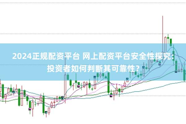 2024正规配资平台 网上配资平台安全性探究：投资者如何判断其可靠性？