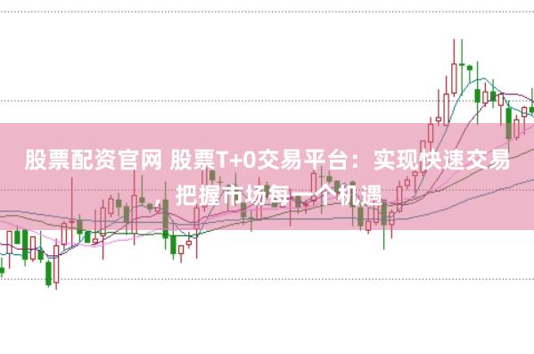 股票配资官网 股票T+0交易平台：实现快速交易，把握市场每一个机遇