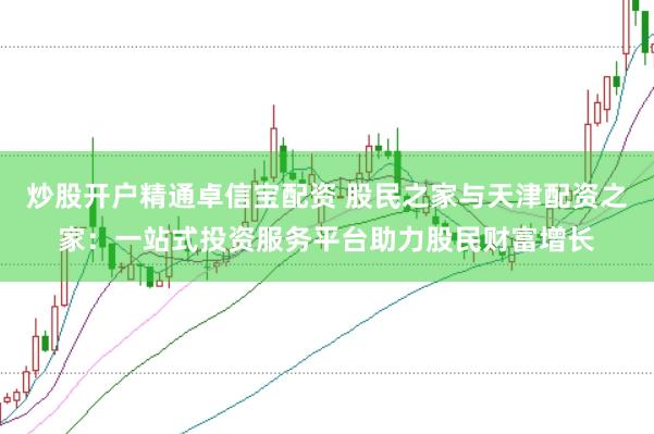 炒股开户精通卓信宝配资 股民之家与天津配资之家：一站式投资服务平台助力股民财富增长