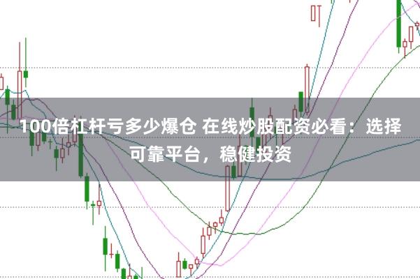 100倍杠杆亏多少爆仓 在线炒股配资必看：选择可靠平台，稳健投资
