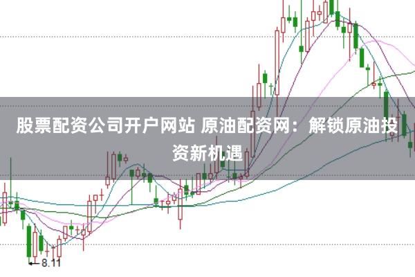 股票配资公司开户网站 原油配资网：解锁原油投资新机遇