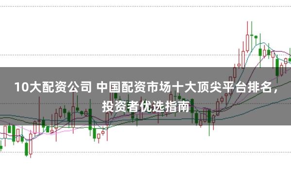 10大配资公司 中国配资市场十大顶尖平台排名，投资者优选指南
