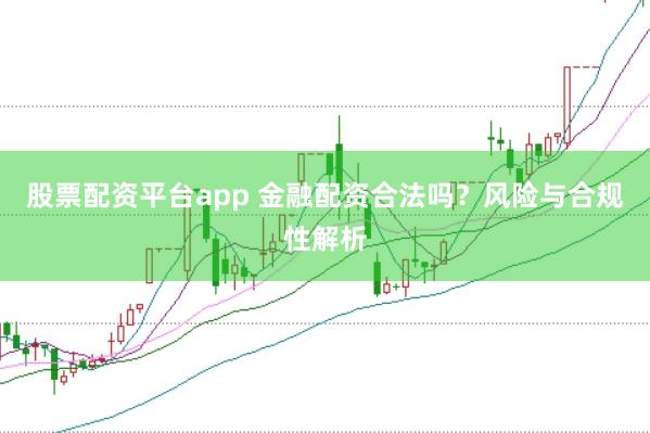 股票配资平台app 金融配资合法吗？风险与合规性解析