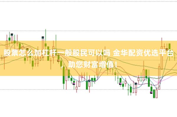 股票怎么加杠杆一般股民可以吗 金华配资优选平台，助您财富增值！