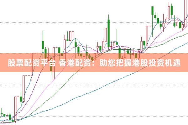 股票配资平台 香港配资：助您把握港股投资机遇