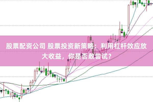 股票配资公司 股票投资新策略：利用杠杆效应放大收益，你是否敢尝试？