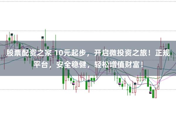 股票配资之家 10元起步，开启微投资之旅！正规平台，安全稳健，轻松增值财富！