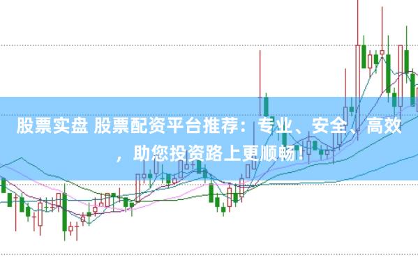 股票实盘 股票配资平台推荐：专业、安全、高效，助您投资路上更顺畅！