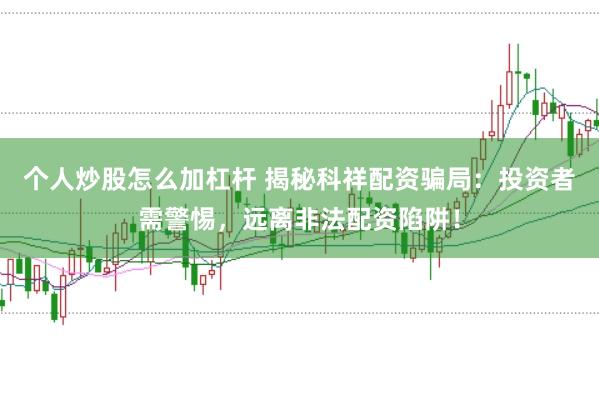 个人炒股怎么加杠杆 揭秘科祥配资骗局：投资者需警惕，远离非法配资陷阱！