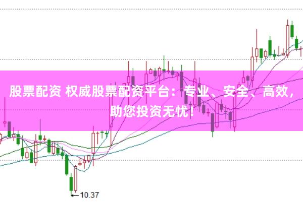 股票配资 权威股票配资平台：专业、安全、高效，助您投资无忧！