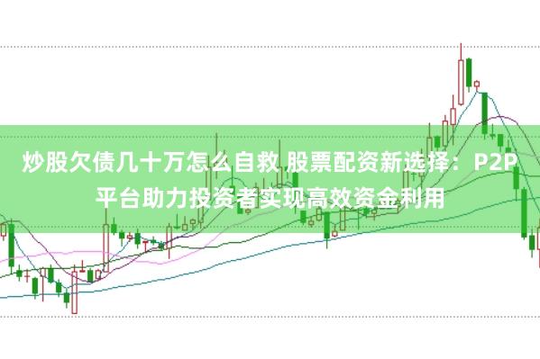 炒股欠债几十万怎么自救 股票配资新选择：P2P平台助力投资者实现高效资金利用