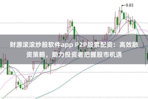 财源滚滚炒股软件app P2P股票配资：高效融资策略，助力投资者把握股市机遇