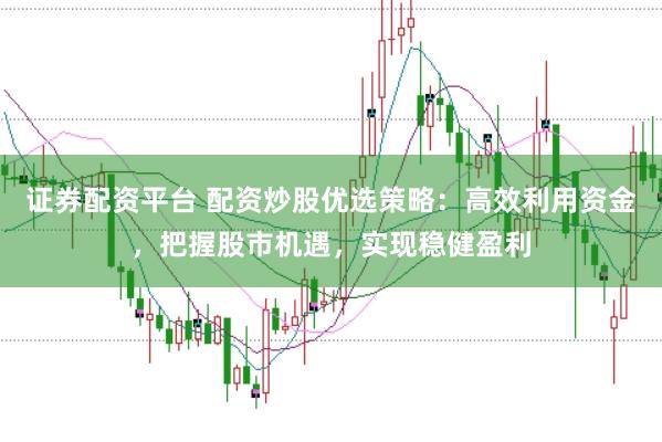 证券配资平台 配资炒股优选策略：高效利用资金，把握股市机遇，实现稳健盈利