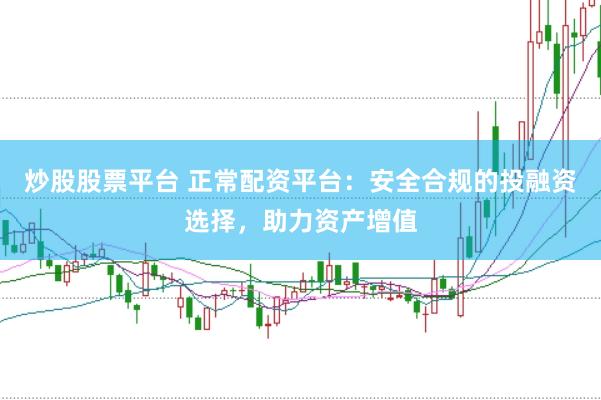 炒股股票平台 正常配资平台：安全合规的投融资选择，助力资产增值