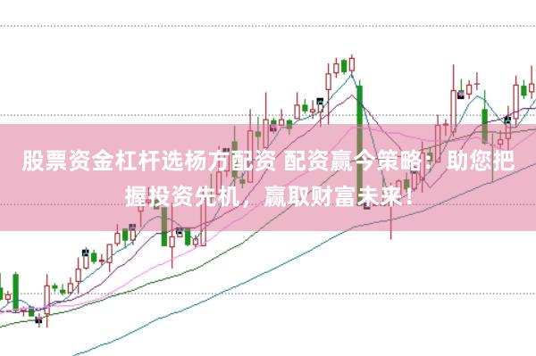 股票资金杠杆选杨方配资 配资赢今策略：助您把握投资先机，赢取财富未来！