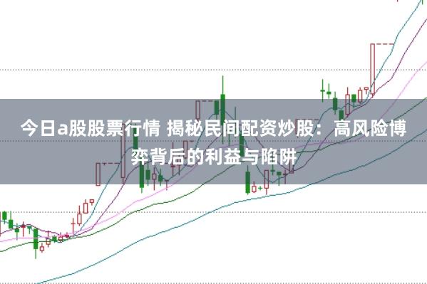 今日a股股票行情 揭秘民间配资炒股：高风险博弈背后的利益与陷阱