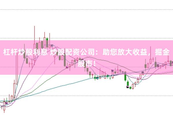 杠杆炒股利息 炒股配资公司：助您放大收益，掘金股市！