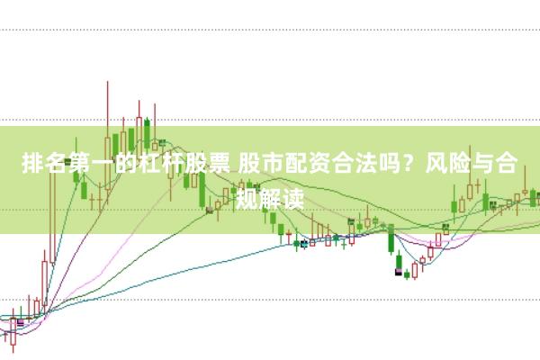 排名第一的杠杆股票 股市配资合法吗？风险与合规解读