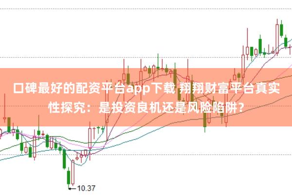 口碑最好的配资平台app下载 翔翔财富平台真实性探究：是投资良机还是风险陷阱？