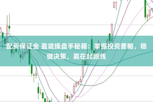 配资保证金 盈珑操盘手秘籍：掌握投资要略，稳健决策，赢在起跑线