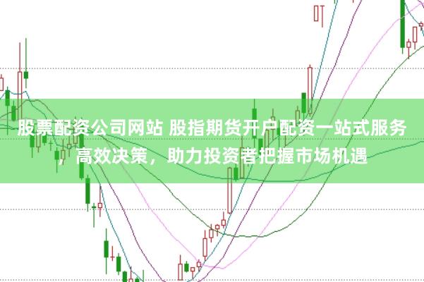 股票配资公司网站 股指期货开户配资一站式服务，高效决策，助力投资者把握市场机遇