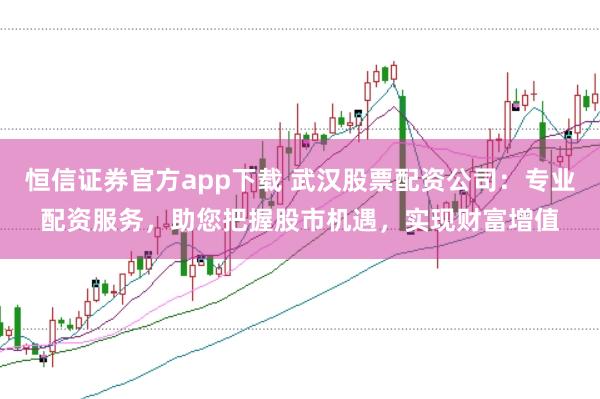 恒信证券官方app下载 武汉股票配资公司：专业配资服务，助您把握股市机遇，实现财富增值