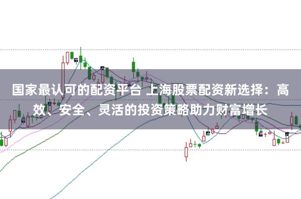 国家最认可的配资平台 上海股票配资新选择：高效、安全、灵活的投资策略助力财富增长