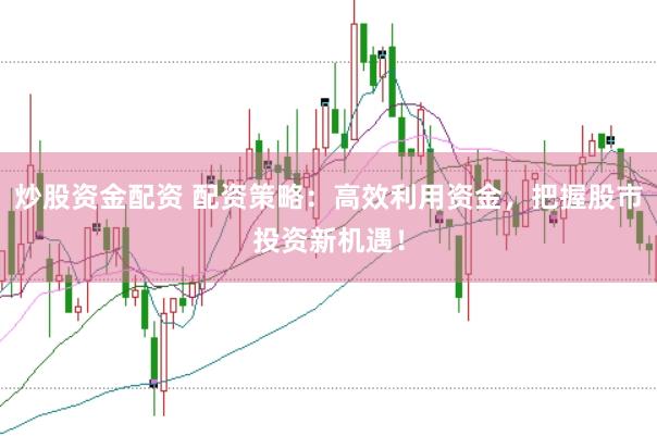 炒股资金配资 配资策略：高效利用资金，把握股市投资新机遇！